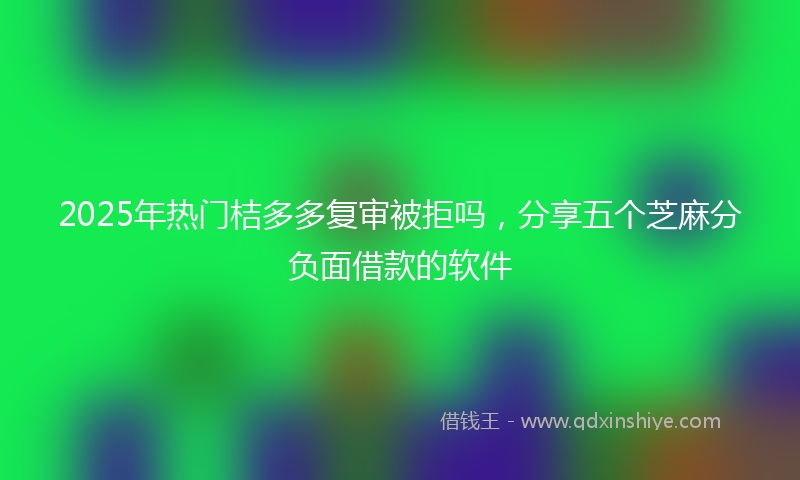 2025年热门桔多多复审被拒吗，分享五个芝麻分负面借款的软件