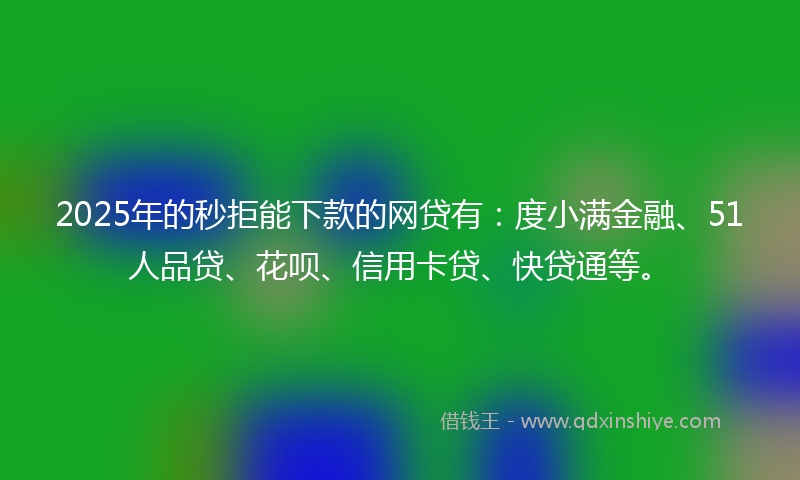 2025年的秒拒能下款的网贷有：度小满金融、51人品贷、花呗、信用卡贷、快贷通等。