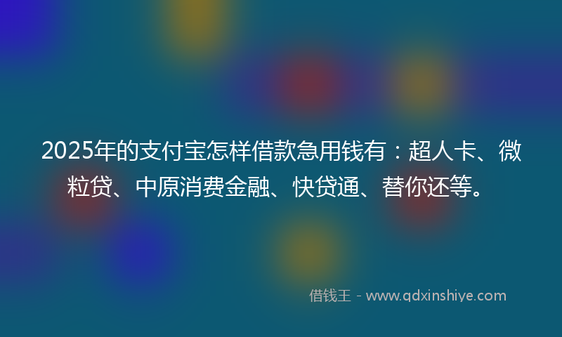 2025年的支付宝怎样借款急用钱有：超人卡、微粒贷、中原消费金融、快贷通、替你还等。