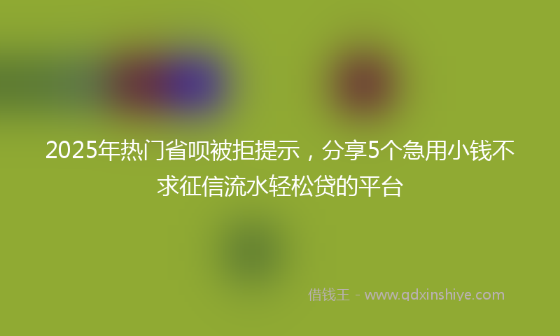 2025年热门省呗被拒提示，分享5个急用小钱不求征信流水轻松贷的平台
