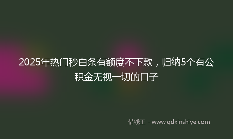 2025年热门秒白条有额度不下款，归纳5个有公积金无视一切的口子