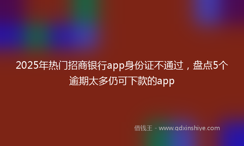 2025年热门招商银行app身份证不通过，盘点5个逾期太多仍可下款的app