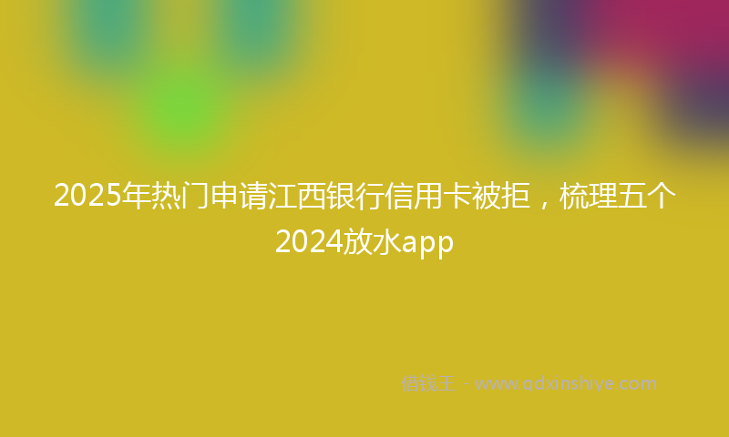 2025年热门申请江西银行信用卡被拒，梳理五个2024放水app