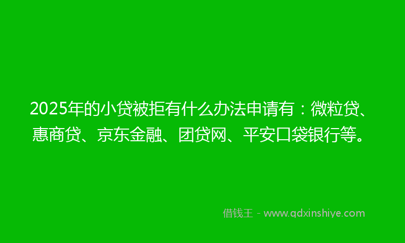 2025年的小贷被拒有什么办法申请有：微粒贷、惠商贷、京东金融、团贷网、平安口袋银行等。