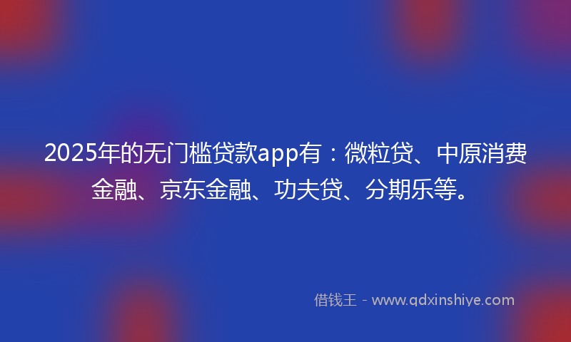 2025年的无门槛贷款app有：微粒贷、中原消费金融、京东金融、功夫贷、分期乐等。