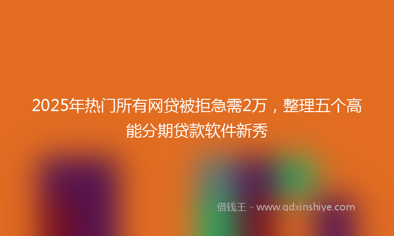 2025年热门所有网贷被拒急需2万，整理五个高能分期贷款软件新秀