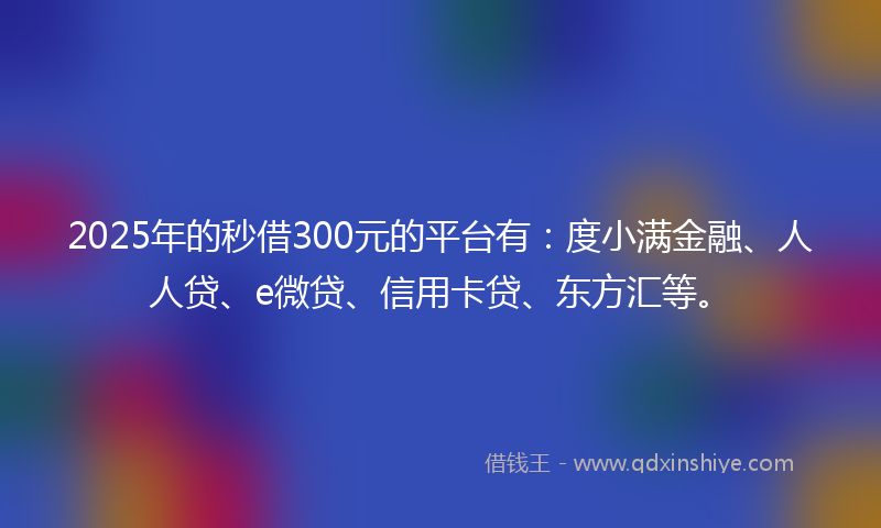 2025年的秒借300元的平台有：度小满金融、人人贷、e微贷、信用卡贷、东方汇等。