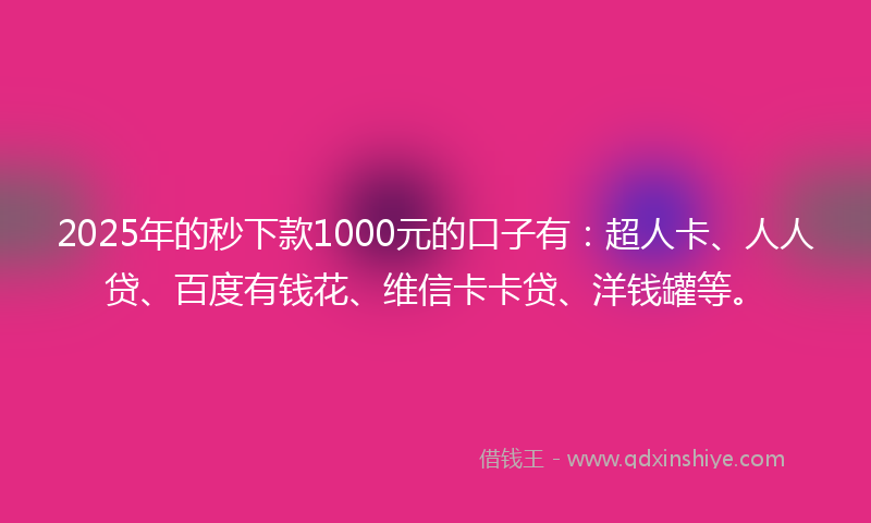 2025年的秒下款1000元的口子有：超人卡、人人贷、百度有钱花、维信卡卡贷、洋钱罐等。