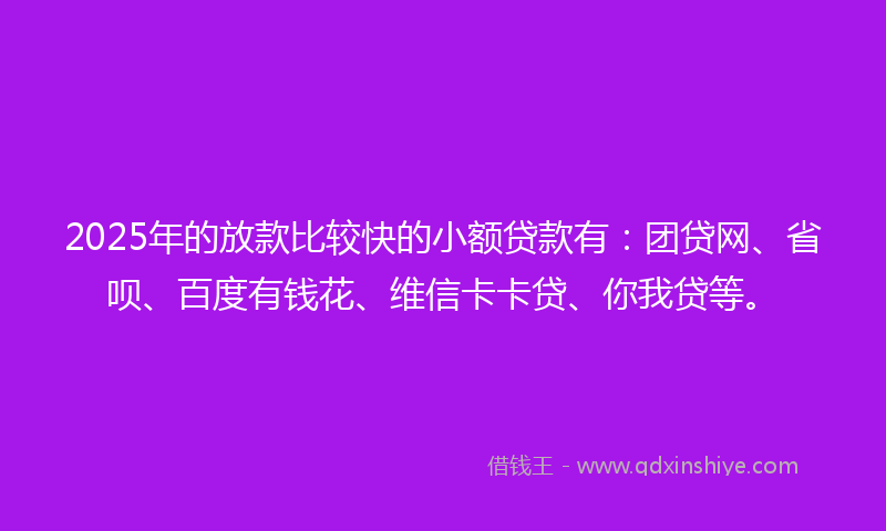 2025年的放款比较快的小额贷款有：团贷网、省呗、百度有钱花、维信卡卡贷、你我贷等。
