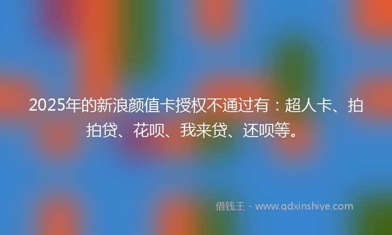2025年的新浪颜值卡授权不通过有：超人卡、拍拍贷、花呗、我来贷、还呗等。