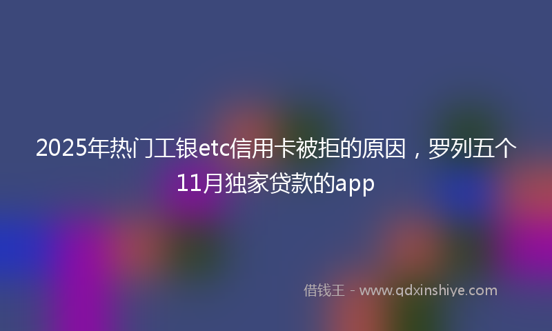 2025年热门工银etc信用卡被拒的原因，罗列五个11月独家贷款的app