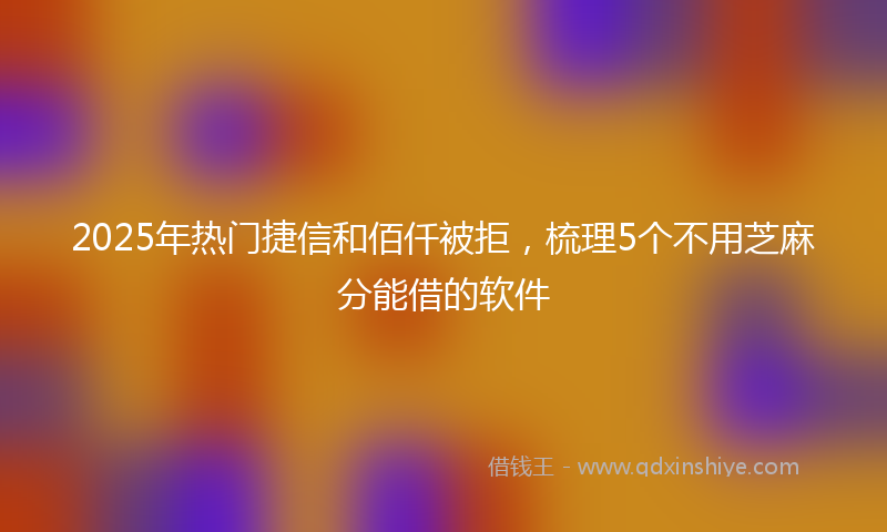2025年热门捷信和佰仟被拒，梳理5个不用芝麻分能借的软件