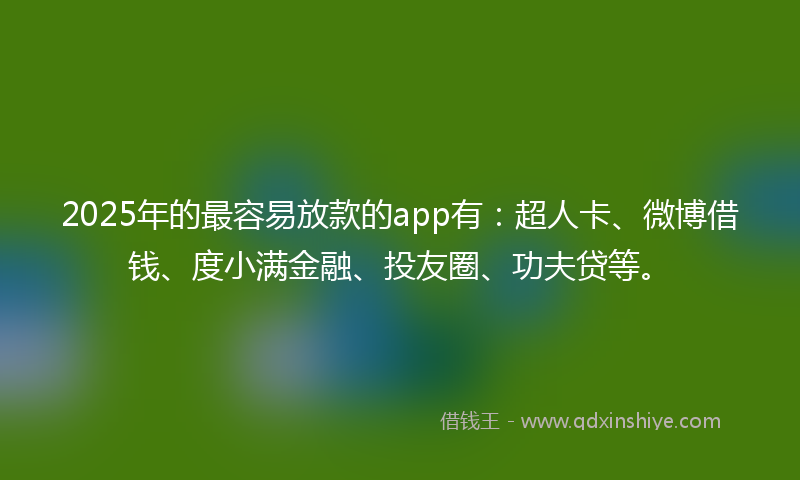 2025年的最容易放款的app有：超人卡、微博借钱、度小满金融、投友圈、功夫贷等。