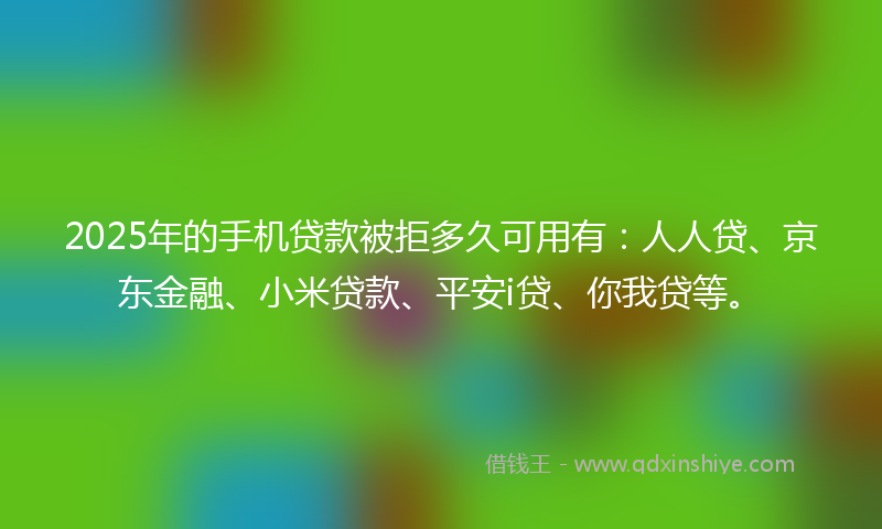 2025年的手机贷款被拒多久可用有：人人贷、京东金融、小米贷款、平安i贷、你我贷等。