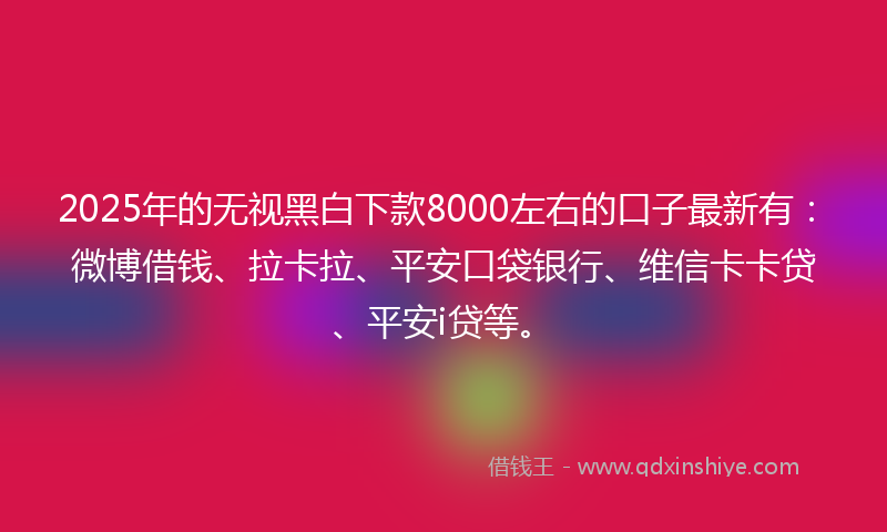 2025年的无视黑白下款8000左右的口子最新有：微博借钱、拉卡拉、平安口袋银行、维信卡卡贷、平安i贷等。