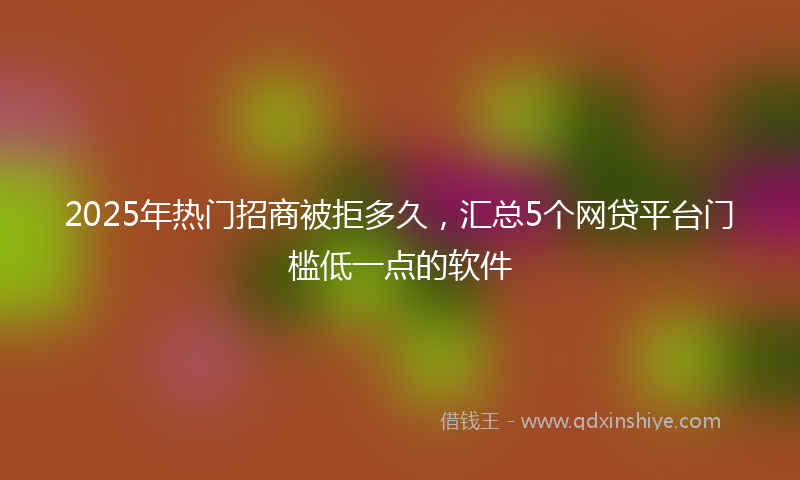 2025年热门招商被拒多久，汇总5个网贷平台门槛低一点的软件