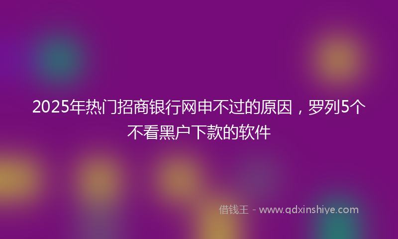 2025年热门招商银行网申不过的原因，罗列5个不看黑户下款的软件