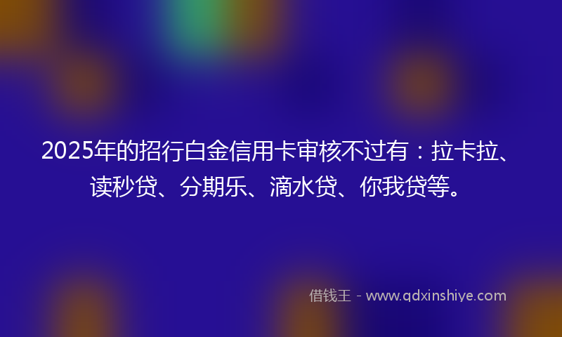 2025年的招行白金信用卡审核不过有：拉卡拉、读秒贷、分期乐、滴水贷、你我贷等。