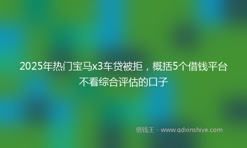2025年热门宝马x3车贷被拒，概括5个借钱平台不看综合评估的口子