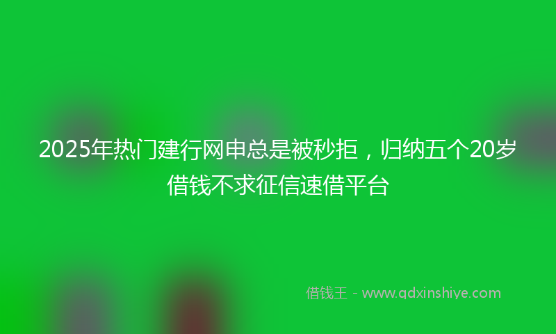 2025年热门建行网申总是被秒拒，归纳五个20岁借钱不求征信速借平台