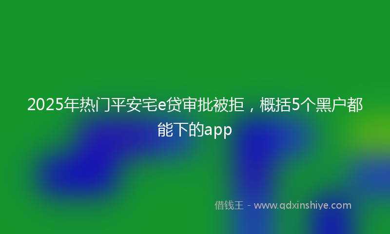 2025年热门平安宅e贷审批被拒，概括5个黑户都能下的app