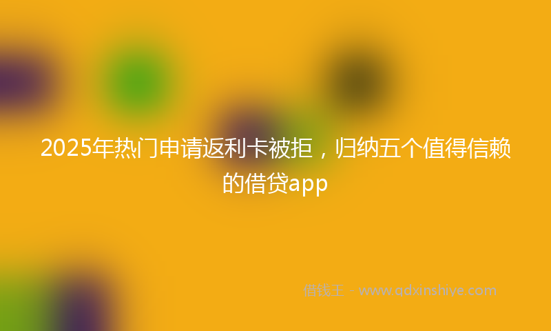 2025年热门申请返利卡被拒，归纳五个值得信赖的借贷app