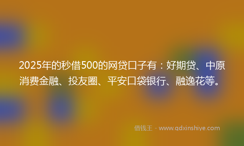 2025年的秒借500的网贷口子有：好期贷、中原消费金融、投友圈、平安口袋银行、融逸花等。