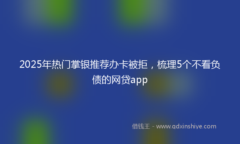 2025年热门掌银推荐办卡被拒，梳理5个不看负债的网贷app