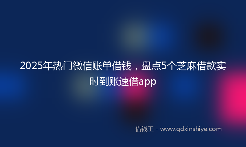 2025年热门微信账单借钱，盘点5个芝麻借款实时到账速借app
