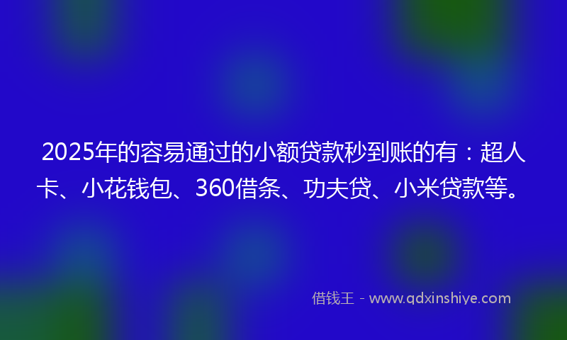 2025年的容易通过的小额贷款秒到账的有：超人卡、小花钱包、360借条、功夫贷、小米贷款等。