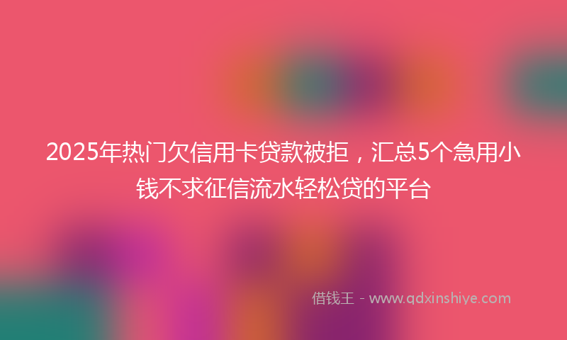 2025年热门欠信用卡贷款被拒，汇总5个急用小钱不求征信流水轻松贷的平台