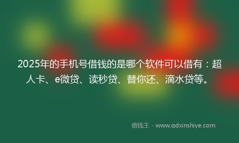 2025年的手机号借钱的是哪个软件可以借有：超人卡、e微贷、读秒贷、替你还、滴水贷等。