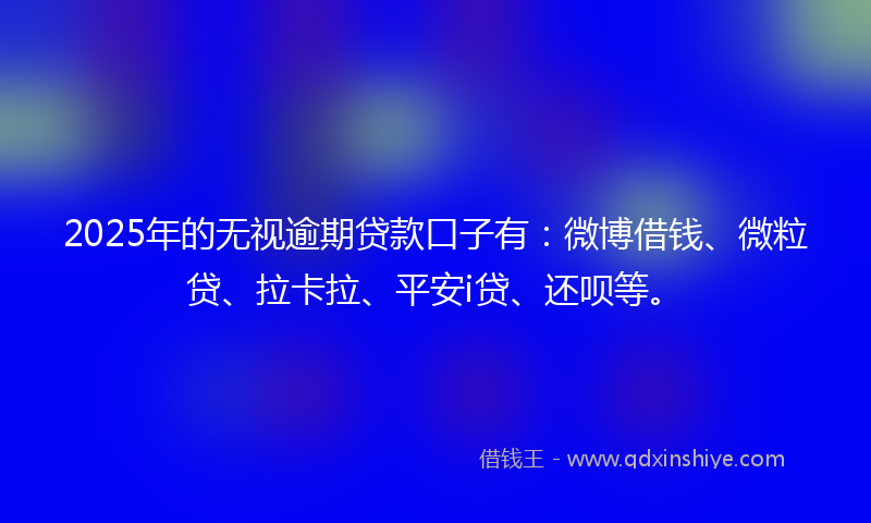 2025年的无视逾期贷款口子有：微博借钱、微粒贷、拉卡拉、平安i贷、还呗等。
