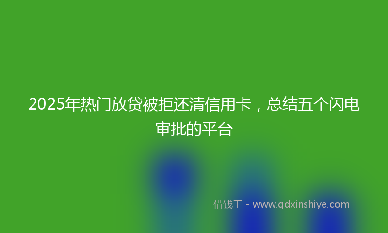 2025年热门放贷被拒还清信用卡，总结五个闪电审批的平台