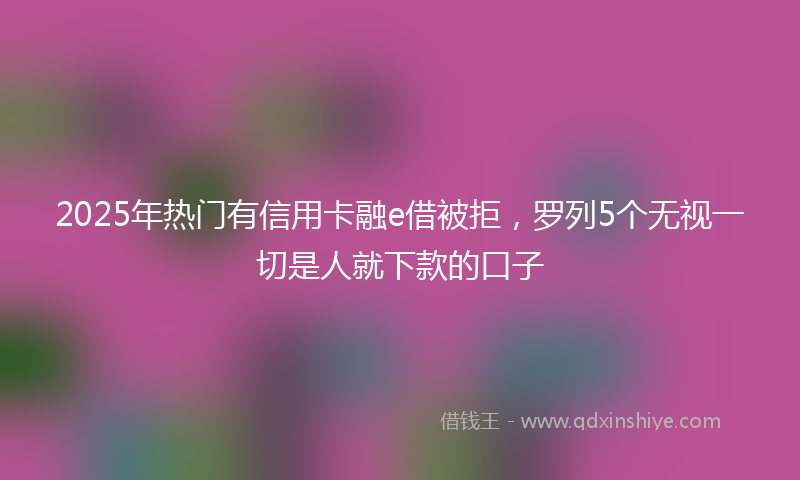 2025年热门有信用卡融e借被拒，罗列5个无视一切是人就下款的口子