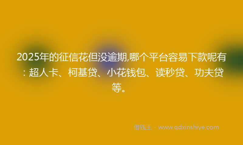 2025年的征信花但没逾期,哪个平台容易下款呢有：超人卡、柯基贷、小花钱包、读秒贷、功夫贷等。