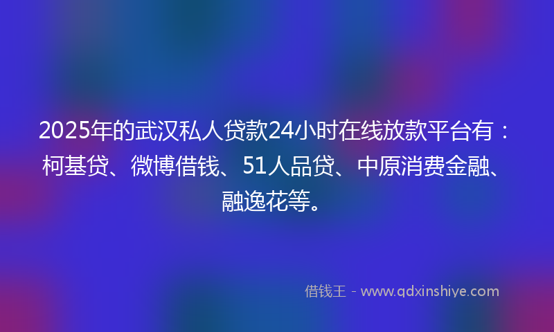 2025年的武汉私人贷款24小时在线放款平台有：柯基贷、微博借钱、51人品贷、中原消费金融、融逸花等。