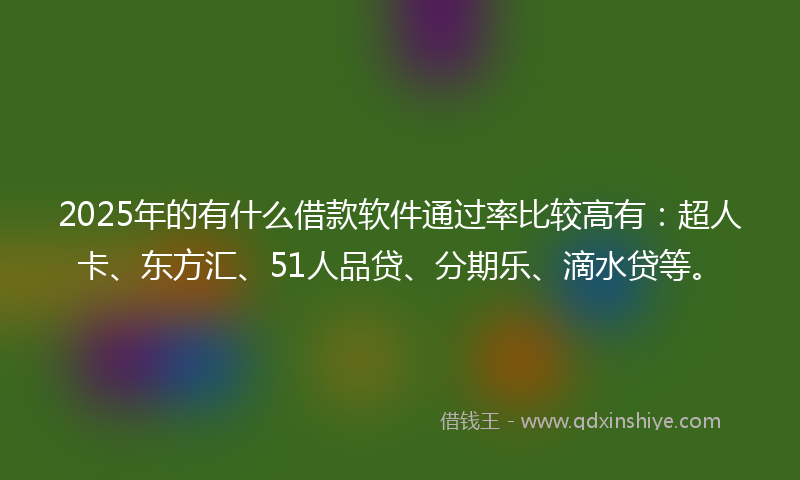 2025年的有什么借款软件通过率比较高有：超人卡、东方汇、51人品贷、分期乐、滴水贷等。