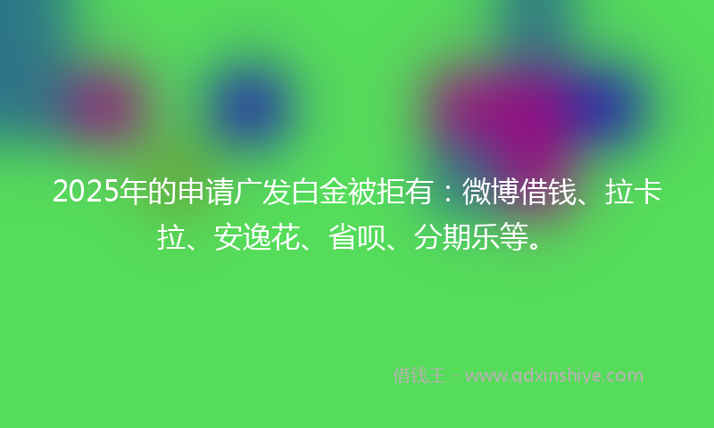 2025年的申请广发白金被拒有：微博借钱、拉卡拉、安逸花、省呗、分期乐等。