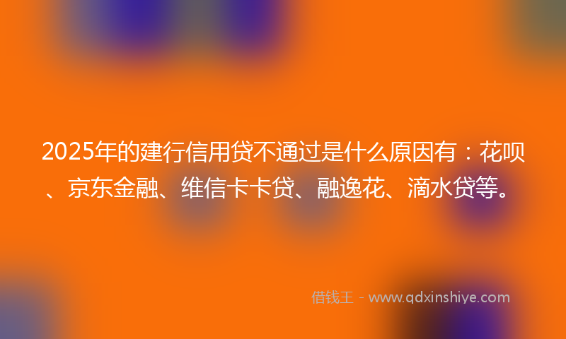 2025年的建行信用贷不通过是什么原因有:花呗、京东金融、维信卡卡贷、融逸花、滴水贷等。