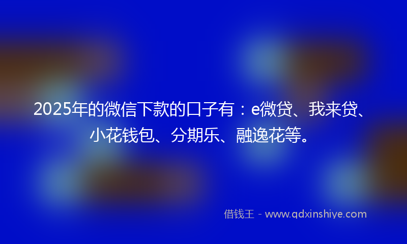 2025年的微信下款的口子有:e微贷、我来贷、小花钱包、分期乐、融逸花等。