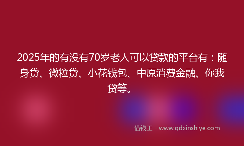 2025年的有没有70岁老人可以贷款的平台有：随身贷、微粒贷、小花钱包、中原消费金融、你我贷等。