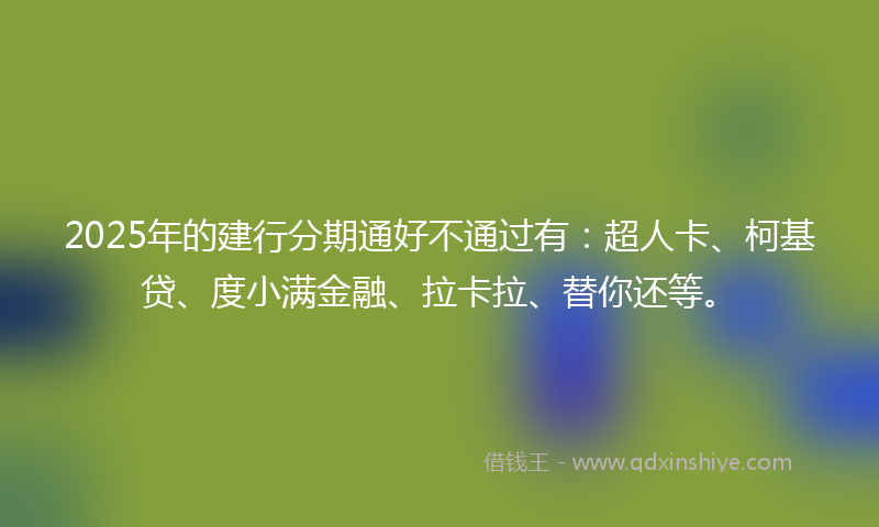 2025年的建行分期通好不通过有：超人卡、柯基贷、度小满金融、拉卡拉、替你还等。
