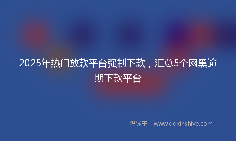 2025年热门放款平台强制下款，汇总5个网黑逾期下款平台