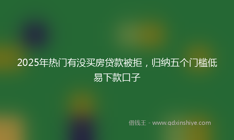 2025年热门有没买房贷款被拒，归纳五个门槛低易下款口子