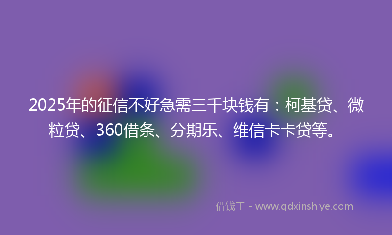 2025年的征信不好急需三千块钱有：柯基贷、微粒贷、360借条、分期乐、维信卡卡贷等。