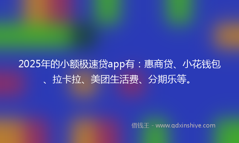 2025年的小额极速贷app有：惠商贷、小花钱包、拉卡拉、美团生活费、分期乐等。