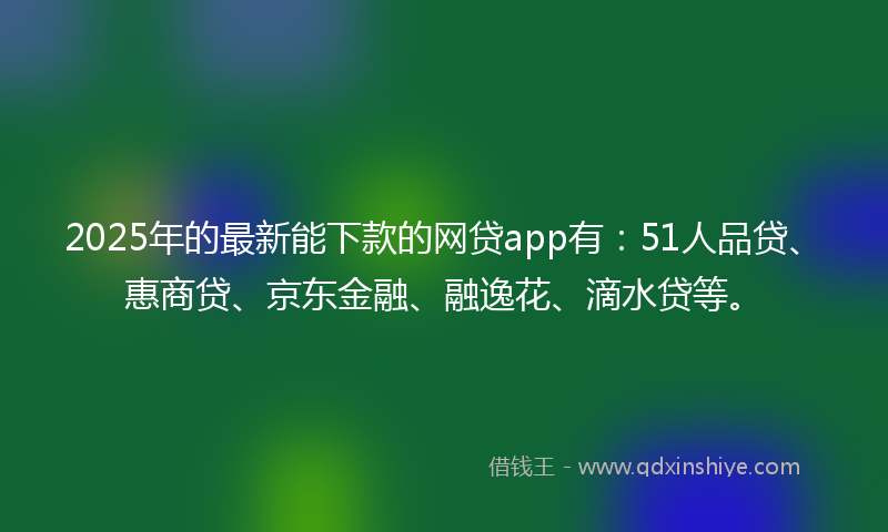 2025年的最新能下款的网贷app有：51人品贷、惠商贷、京东金融、融逸花、滴水贷等。