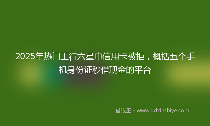 2025年热门工行六星申信用卡被拒，概括五个手机身份证秒借现金的平台
