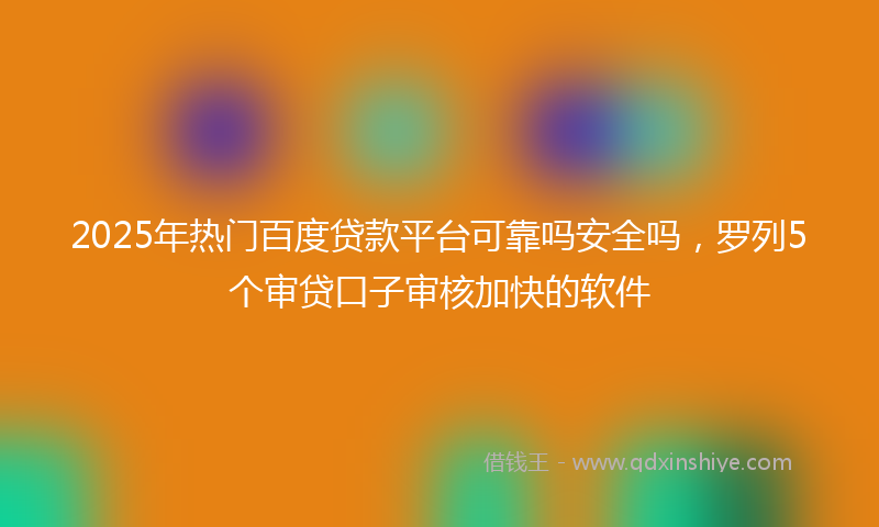 2025年热门百度贷款平台可靠吗安全吗，罗列5个审贷口子审核加快的软件